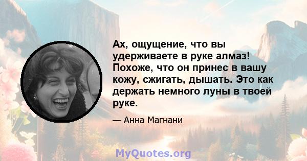 Ах, ощущение, что вы удерживаете в руке алмаз! Похоже, что он принес в вашу кожу, сжигать, дышать. Это как держать немного луны в твоей руке.