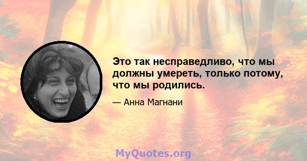 Это так несправедливо, что мы должны умереть, только потому, что мы родились.