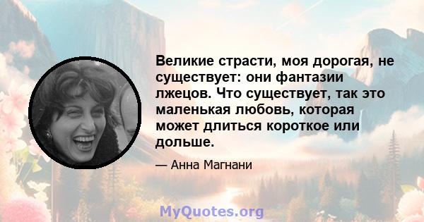 Великие страсти, моя дорогая, не существует: они фантазии лжецов. Что существует, так это маленькая любовь, которая может длиться короткое или дольше.