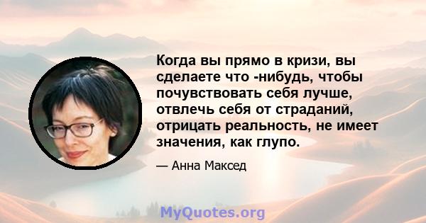 Когда вы прямо в кризи, вы сделаете что -нибудь, чтобы почувствовать себя лучше, отвлечь себя от страданий, отрицать реальность, не имеет значения, как глупо.