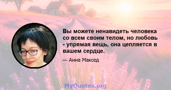 Вы можете ненавидеть человека со всем своим телом, но любовь - упрямая вещь, она цепляется в вашем сердце.