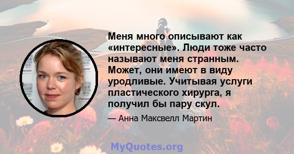 Меня много описывают как «интересные». Люди тоже часто называют меня странным. Может, они имеют в виду уродливые. Учитывая услуги пластического хирурга, я получил бы пару скул.