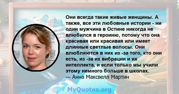 Они всегда такие живые женщины. А также, все эти любовные истории - ни один мужчина в Остине никогда не влюбился в героиню, потому что она красивая или красивая или имеет длинные светлые волосы. Они влюбляются в них из