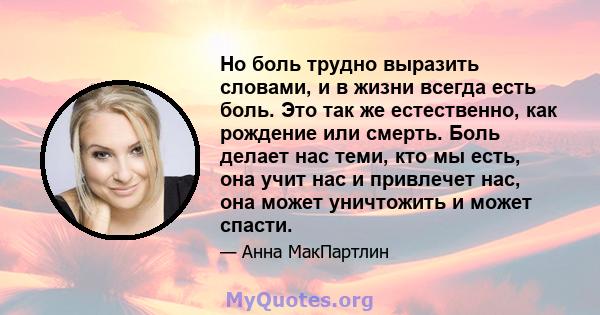 Но боль трудно выразить словами, и в жизни всегда есть боль. Это так же естественно, как рождение или смерть. Боль делает нас теми, кто мы есть, она учит нас и привлечет нас, она может уничтожить и может спасти.