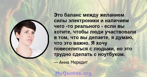 Это баланс между желанием силы электроники и наличием чего -то реального - если вы хотите, чтобы люди участвовали в том, что вы делаете, я думаю, что это важно. Я хочу повеселиться с людьми, но это трудно сделать с