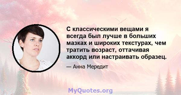 С классическими вещами я всегда был лучше в больших мазках и широких текстурах, чем тратить возраст, оттачивая аккорд или настраивать образец.