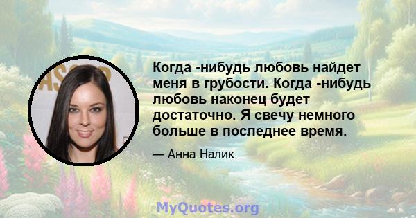 Когда -нибудь любовь найдет меня в грубости. Когда -нибудь любовь наконец будет достаточно. Я свечу немного больше в последнее время.