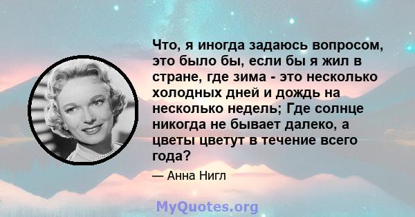 Что, я иногда задаюсь вопросом, это было бы, если бы я жил в стране, где зима - это несколько холодных дней и дождь на несколько недель; Где солнце никогда не бывает далеко, а цветы цветут в течение всего года?