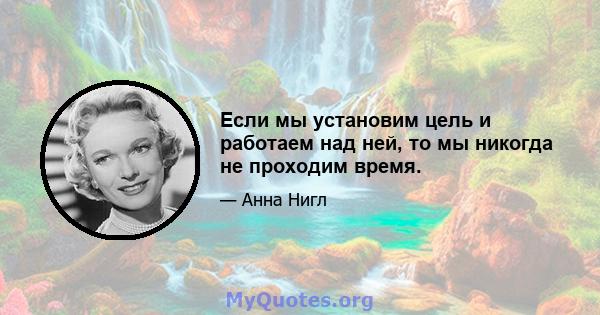 Если мы установим цель и работаем над ней, то мы никогда не проходим время.