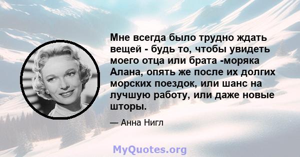 Мне всегда было трудно ждать вещей - будь то, чтобы увидеть моего отца или брата -моряка Алана, опять же после их долгих морских поездок, или шанс на лучшую работу, или даже новые шторы.