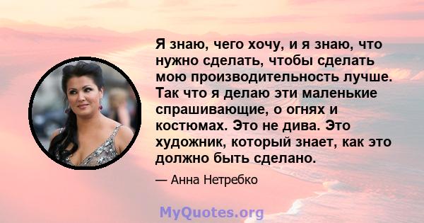 Я знаю, чего хочу, и я знаю, что нужно сделать, чтобы сделать мою производительность лучше. Так что я делаю эти маленькие спрашивающие, о огнях и костюмах. Это не дива. Это художник, который знает, как это должно быть