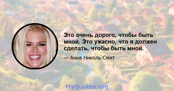 Это очень дорого, чтобы быть мной. Это ужасно, что я должен сделать, чтобы быть мной.