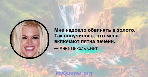 Мне надоело обвинять в золото. Так получилось, что меня включают пятна печени.