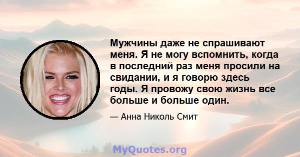 Мужчины даже не спрашивают меня. Я не могу вспомнить, когда в последний раз меня просили на свидании, и я говорю здесь годы. Я провожу свою жизнь все больше и больше один.