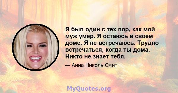 Я был один с тех пор, как мой муж умер. Я остаюсь в своем доме. Я не встречаюсь. Трудно встречаться, когда ты дома. Никто не знает тебя.