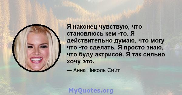 Я наконец чувствую, что становлюсь кем -то. Я действительно думаю, что могу что -то сделать. Я просто знаю, что буду актрисой. Я так сильно хочу это.