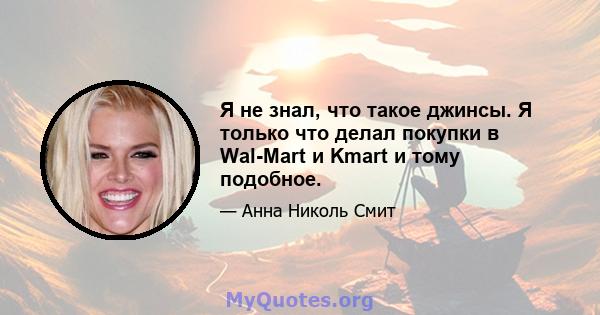 Я не знал, что такое джинсы. Я только что делал покупки в Wal-Mart и Kmart и тому подобное.