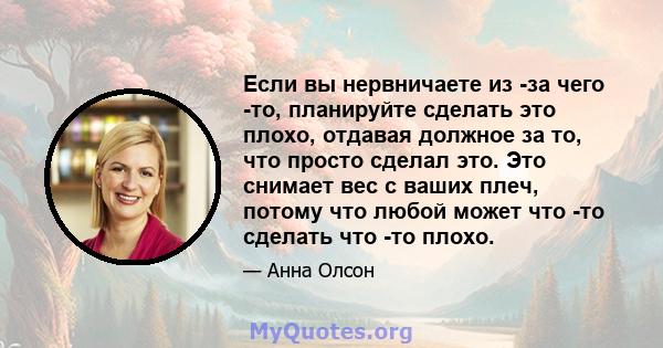 Если вы нервничаете из -за чего -то, планируйте сделать это плохо, отдавая должное за то, что просто сделал это. Это снимает вес с ваших плеч, потому что любой может что -то сделать что -то плохо.