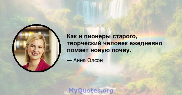 Как и пионеры старого, творческий человек ежедневно ломает новую почву.