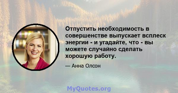 Отпустить необходимость в совершенстве выпускает всплеск энергии - и угадайте, что - вы можете случайно сделать хорошую работу.