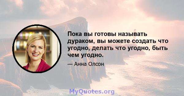 Пока вы готовы называть дураком, вы можете создать что угодно, делать что угодно, быть чем угодно.