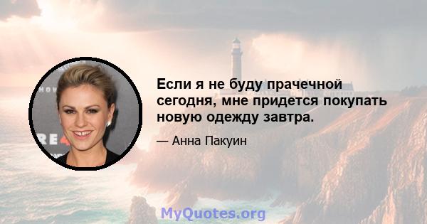 Если я не буду прачечной сегодня, мне придется покупать новую одежду завтра.