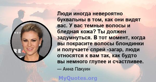 Люди иногда невероятно буквальны в том, как они видят вас. У вас темные волосы и бледная кожа? Ты должен задумнуться. В тот момент, когда вы покрасите волосы блондинки и получаете спрей -загар, люди относятся к вам так, 