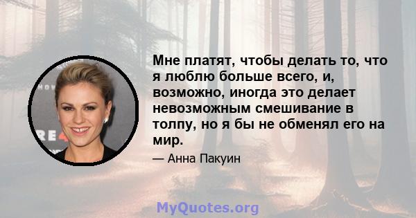 Мне платят, чтобы делать то, что я люблю больше всего, и, возможно, иногда это делает невозможным смешивание в толпу, но я бы не обменял его на мир.