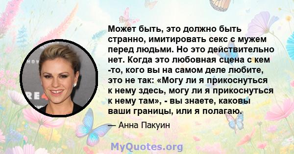 Может быть, это должно быть странно, имитировать секс с мужем перед людьми. Но это действительно нет. Когда это любовная сцена с кем -то, кого вы на самом деле любите, это не так: «Могу ли я прикоснуться к нему здесь,