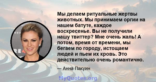 Мы делаем ритуальные жертвы животных. Мы принимаем оргии на нашем батуте, каждое воскресенье. Вы не получили нашу твиттер? Мне очень жаль! А потом, время от времени, мы бегаем по городу, истощаем людей и пьем их кровь.