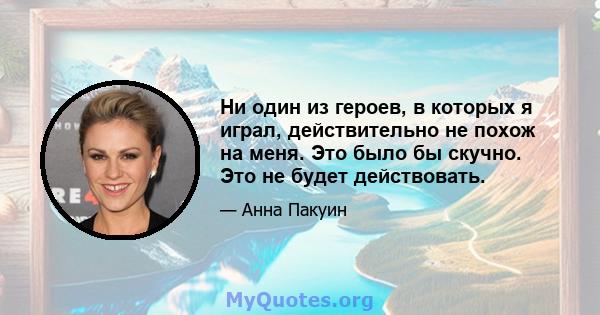 Ни один из героев, в которых я играл, действительно не похож на меня. Это было бы скучно. Это не будет действовать.