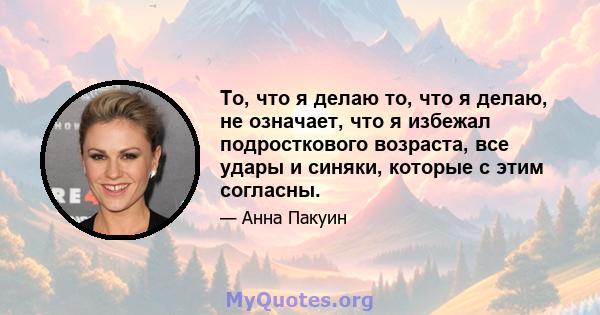 То, что я делаю то, что я делаю, не означает, что я избежал подросткового возраста, все удары и синяки, которые с этим согласны.