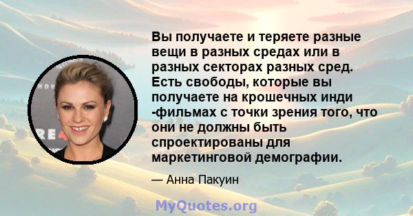 Вы получаете и теряете разные вещи в разных средах или в разных секторах разных сред. Есть свободы, которые вы получаете на крошечных инди -фильмах с точки зрения того, что они не должны быть спроектированы для