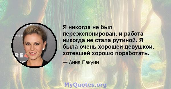 Я никогда не был переэкспонирован, и работа никогда не стала рутиной. Я была очень хорошей девушкой, хотевшей хорошо поработать.