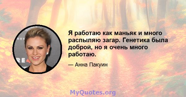 Я работаю как маньяк и много распыляю загар. Генетика была доброй, но я очень много работаю.