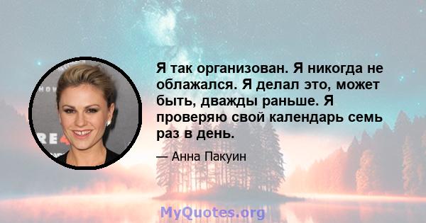 Я так организован. Я никогда не облажался. Я делал это, может быть, дважды раньше. Я проверяю свой календарь семь раз в день.