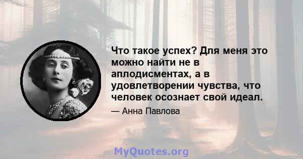 Что такое успех? Для меня это можно найти не в аплодисментах, а в удовлетворении чувства, что человек осознает свой идеал.