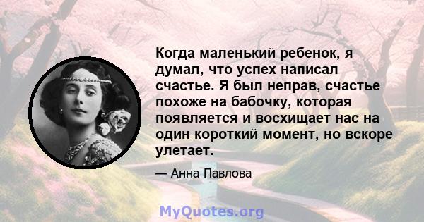 Когда маленький ребенок, я думал, что успех написал счастье. Я был неправ, счастье похоже на бабочку, которая появляется и восхищает нас на один короткий момент, но вскоре улетает.