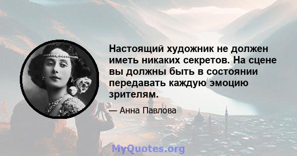 Настоящий художник не должен иметь никаких секретов. На сцене вы должны быть в состоянии передавать каждую эмоцию зрителям.