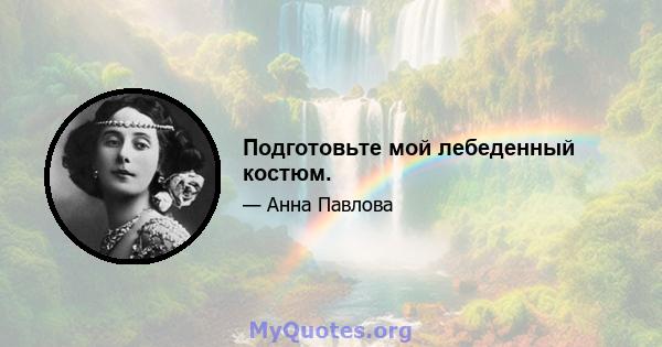 Подготовьте мой лебеденный костюм.