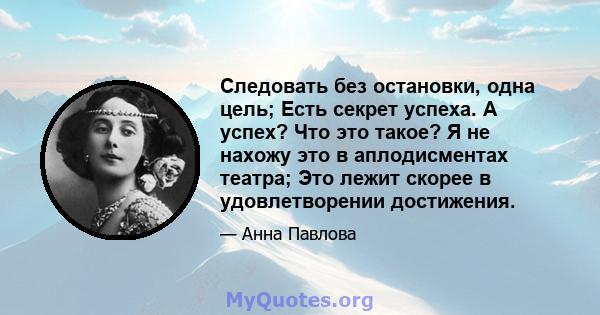 Следовать без остановки, одна цель; Есть секрет успеха. А успех? Что это такое? Я не нахожу это в аплодисментах театра; Это лежит скорее в удовлетворении достижения.