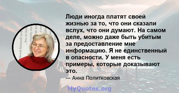 Люди иногда платят своей жизнью за то, что они сказали вслух, что они думают. На самом деле, можно даже быть убитым за предоставление мне информацию. Я не единственный в опасности. У меня есть примеры, которые