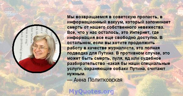 Мы возвращаемся в советскую пропасть, в информационный вакуум, который запоминает смерть от нашего собственного невежества. Все, что у нас осталось, это Интернет, где информация все еще свободно доступна. В остальном,