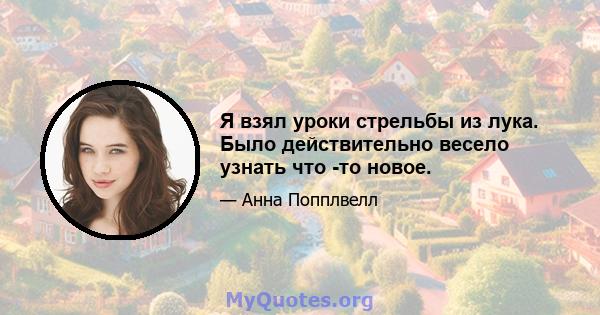 Я взял уроки стрельбы из лука. Было действительно весело узнать что -то новое.