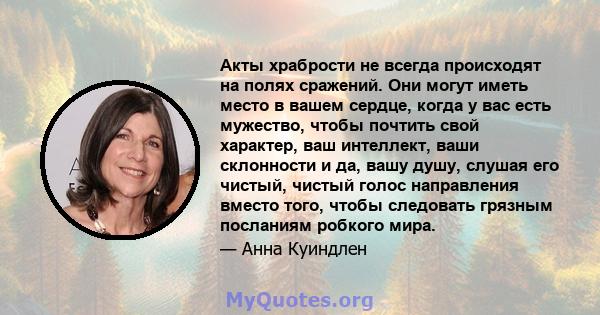 Акты храбрости не всегда происходят на полях сражений. Они могут иметь место в вашем сердце, когда у вас есть мужество, чтобы почтить свой характер, ваш интеллект, ваши склонности и да, вашу душу, слушая его чистый,