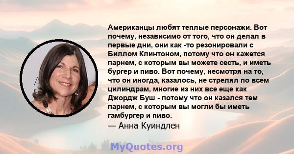 Американцы любят теплые персонажи. Вот почему, независимо от того, что он делал в первые дни, они как -то резонировали с Биллом Клинтоном, потому что он кажется парнем, с которым вы можете сесть, и иметь бургер и пиво.