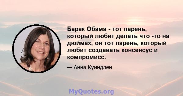 Барак Обама - тот парень, который любит делать что -то на дюймах, он тот парень, который любит создавать консенсус и компромисс.