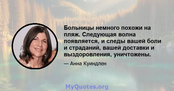 Больницы немного похожи на пляж. Следующая волна появляется, и следы вашей боли и страданий, вашей доставки и выздоровления, уничтожены.