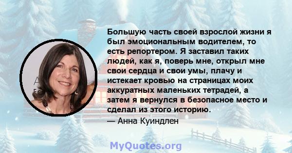 Большую часть своей взрослой жизни я был эмоциональным водителем, то есть репортером. Я заставил таких людей, как я, поверь мне, открыл мне свои сердца и свои умы, плачу и истекает кровью на страницах моих аккуратных