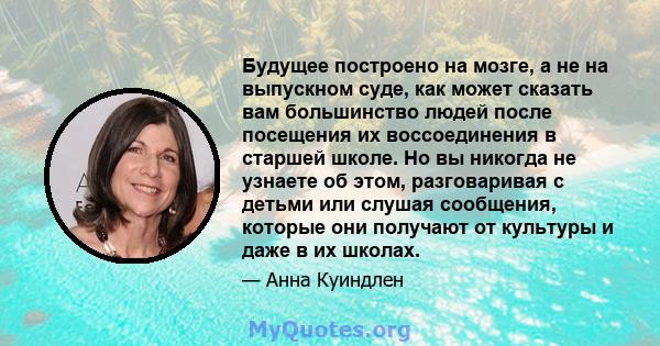 Будущее построено на мозге, а не на выпускном суде, как может сказать вам большинство людей после посещения их воссоединения в старшей школе. Но вы никогда не узнаете об этом, разговаривая с детьми или слушая сообщения, 